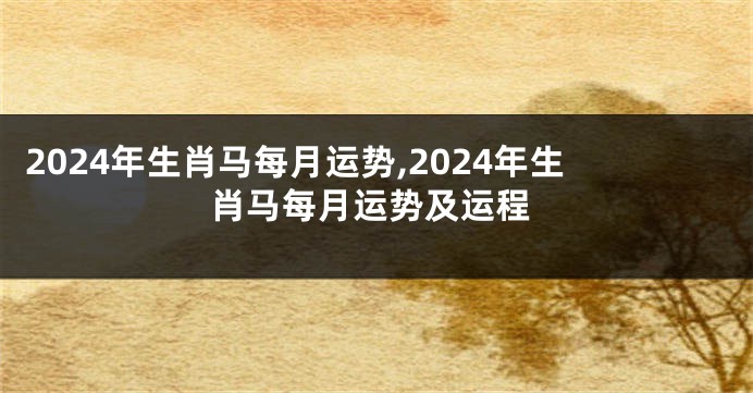2024年生肖马每月运势,2024年生肖马每月运势及运程
