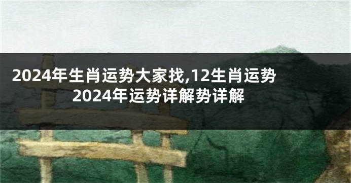 2024年生肖运势大家找,12生肖运势2024年运势详解势详解