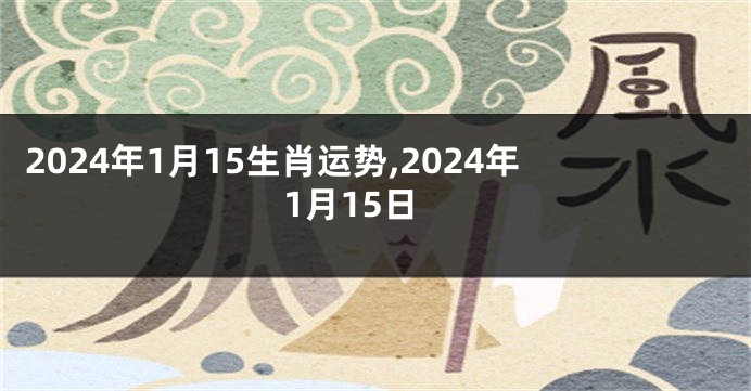 2024年1月15生肖运势,2024年1月15日