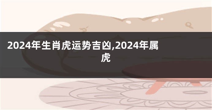 2024年生肖虎运势吉凶,2024年属虎