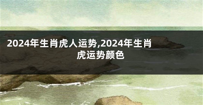 2024年生肖虎人运势,2024年生肖虎运势颜色