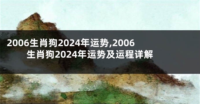 2006生肖狗2024年运势,2006生肖狗2024年运势及运程详解