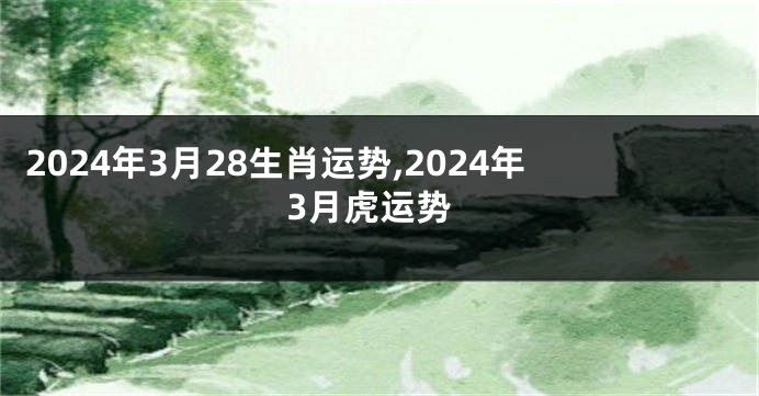 2024年3月28生肖运势,2024年3月虎运势