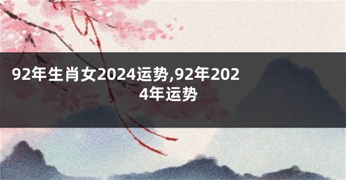 92年生肖女2024运势,92年2024年运势