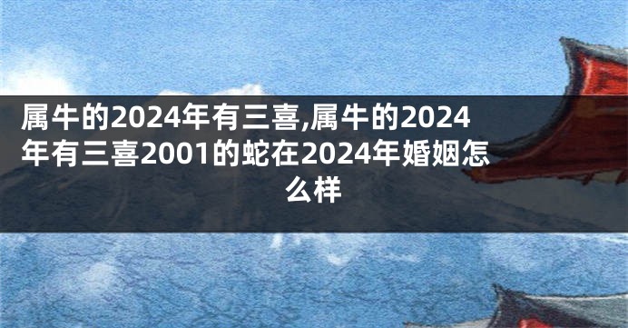 属牛的2024年有三喜,属牛的2024年有三喜2001的蛇在2024年婚姻怎么样