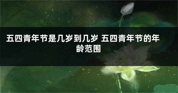 五四青年节是几岁到几岁 五四青年节的年龄范围