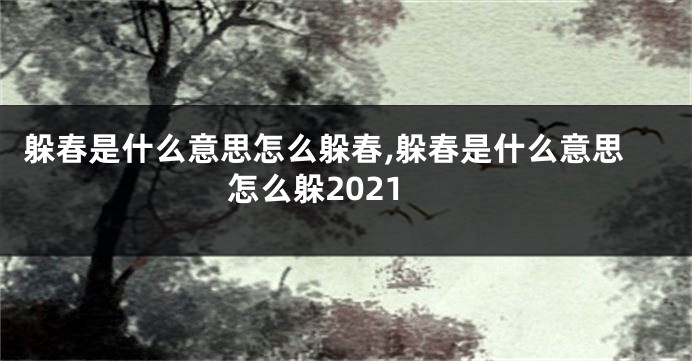 躲春是什么意思怎么躲春,躲春是什么意思怎么躲2021