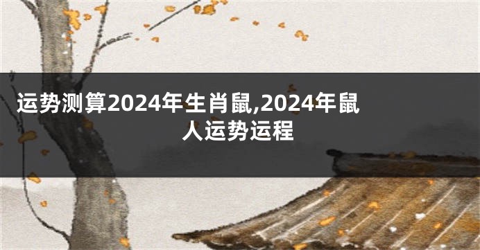 运势测算2024年生肖鼠,2024年鼠人运势运程
