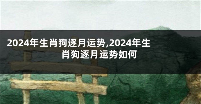 2024年生肖狗逐月运势,2024年生肖狗逐月运势如何