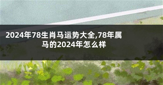 2024年78生肖马运势大全,78年属马的2024年怎么样