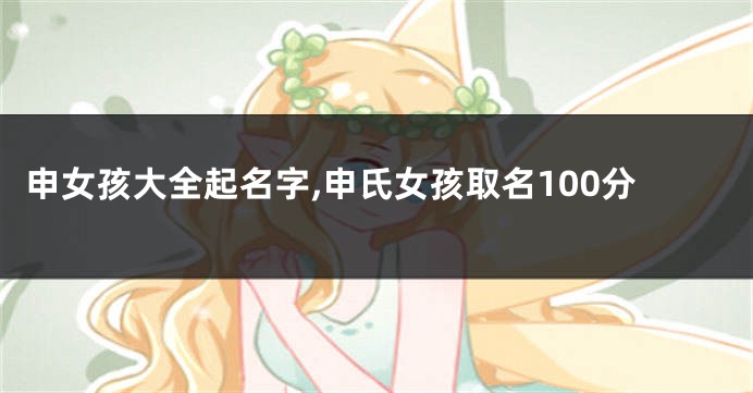 申女孩大全起名字,申氏女孩取名100分