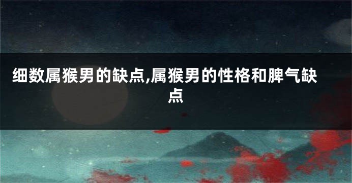 细数属猴男的缺点,属猴男的性格和脾气缺点