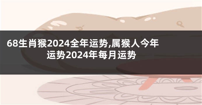 68生肖猴2024全年运势,属猴人今年运势2024年每月运势
