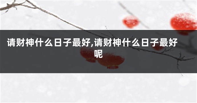 请财神什么日子最好,请财神什么日子最好呢
