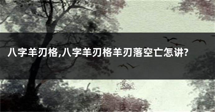 八字羊刃格,八字羊刃格羊刃落空亡怎讲?