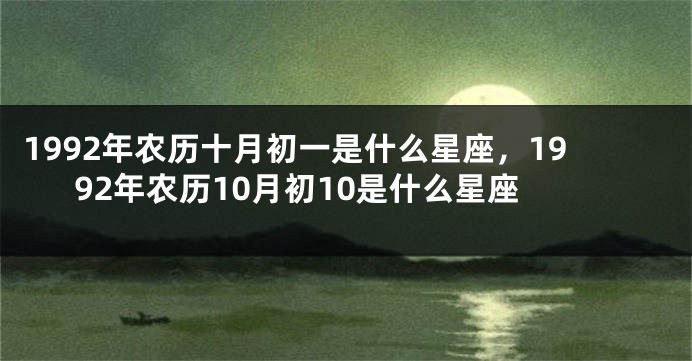 1992年农历十月初一是什么星座，1992年农历10月初10是什么星座