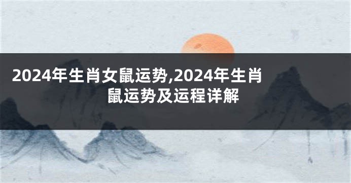 2024年生肖女鼠运势,2024年生肖鼠运势及运程详解