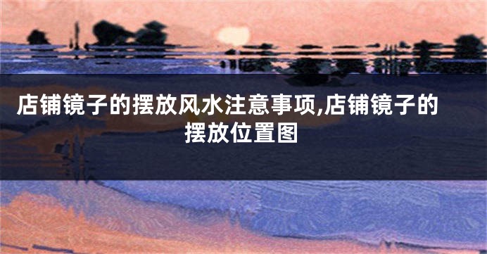 店铺镜子的摆放风水注意事项,店铺镜子的摆放位置图