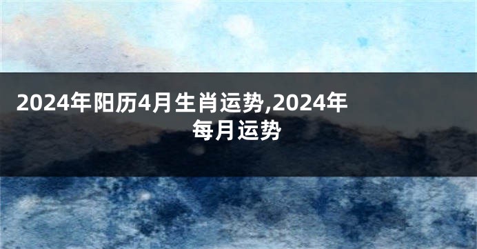 2024年阳历4月生肖运势,2024年每月运势