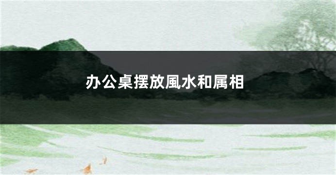 办公桌摆放風水和属相