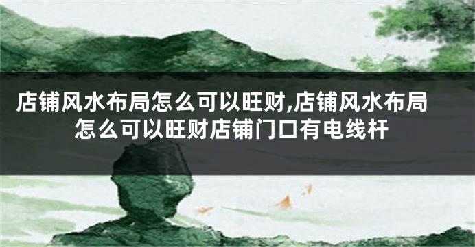 店铺风水布局怎么可以旺财,店铺风水布局怎么可以旺财店铺门口有电线杆