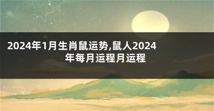 2024年1月生肖鼠运势,鼠人2024年每月运程月运程