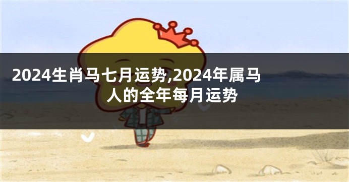 2024生肖马七月运势,2024年属马人的全年每月运势