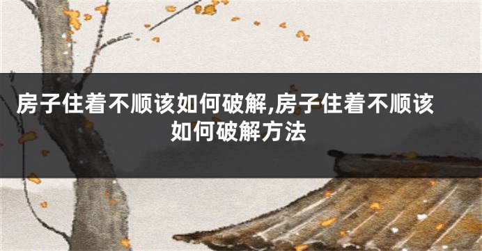 房子住着不顺该如何破解,房子住着不顺该如何破解方法