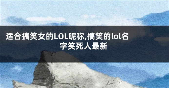 适合搞笑女的LOL昵称,搞笑的lol名字笑死人最新