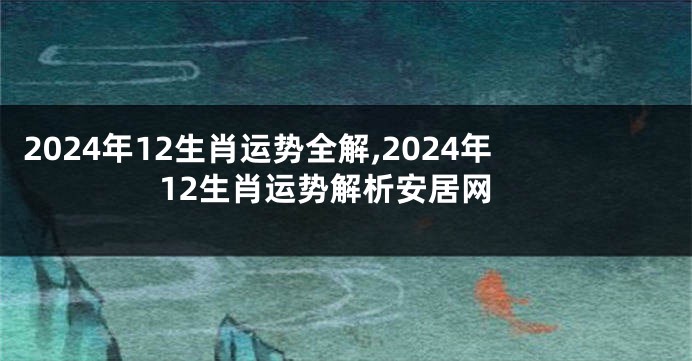 2024年12生肖运势全解,2024年12生肖运势解析安居网