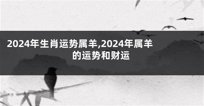 2024年生肖运势属羊,2024年属羊的运势和财运