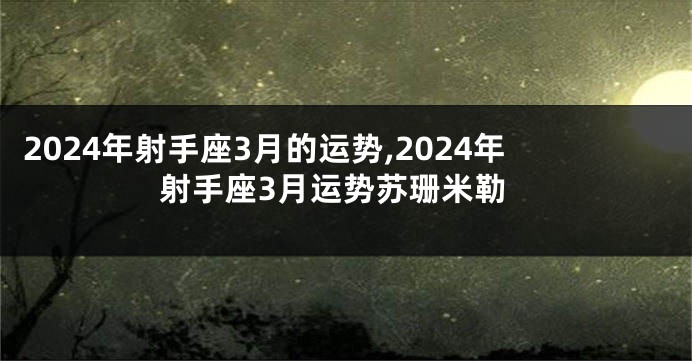 2024年射手座3月的运势,2024年射手座3月运势苏珊米勒