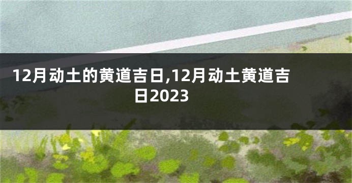 12月动土的黄道吉日,12月动土黄道吉日2023