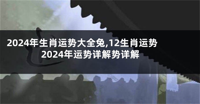 2024年生肖运势大全兔,12生肖运势2024年运势详解势详解