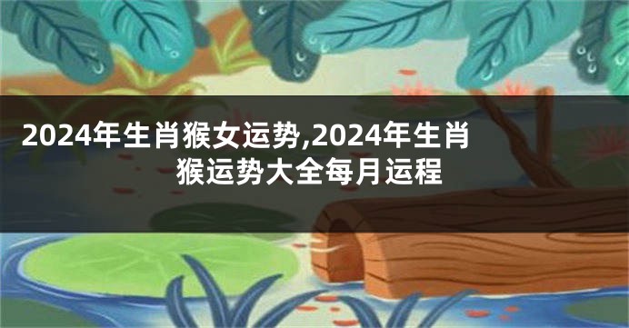 2024年生肖猴女运势,2024年生肖猴运势大全每月运程