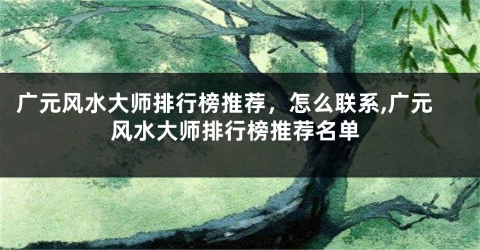 广元风水大师排行榜推荐，怎么联系,广元风水大师排行榜推荐名单