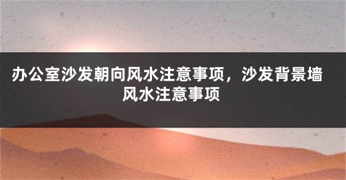办公室沙发朝向风水注意事项，沙发背景墙风水注意事项