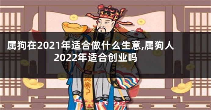 属狗在2021年适合做什么生意,属狗人2022年适合创业吗