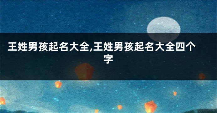 王姓男孩起名大全,王姓男孩起名大全四个字