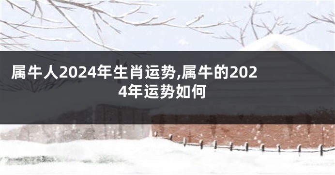 属牛人2024年生肖运势,属牛的2024年运势如何