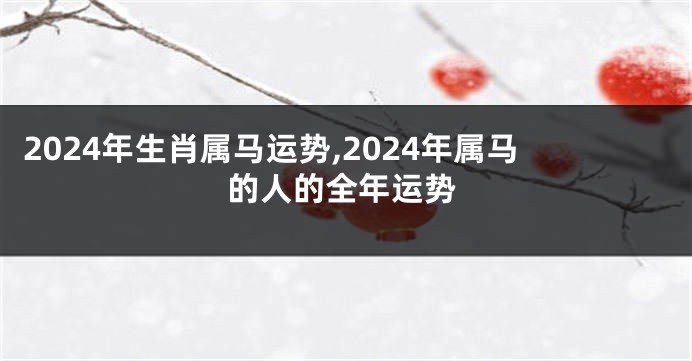 2024年生肖属马运势,2024年属马的人的全年运势