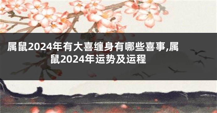 属鼠2024年有大喜缠身有哪些喜事,属鼠2024年运势及运程
