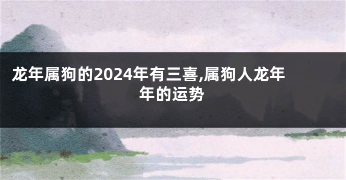 龙年属狗的2024年有三喜,属狗人龙年年的运势
