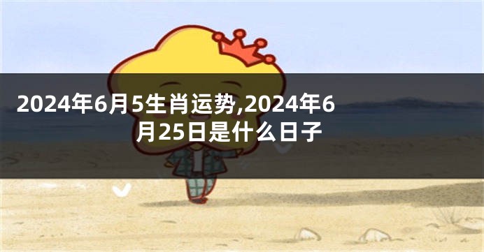 2024年6月5生肖运势,2024年6月25日是什么日子