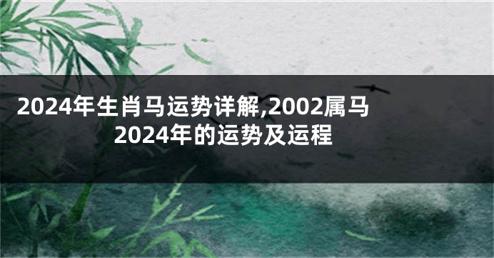 2024年生肖马运势详解,2002属马2024年的运势及运程