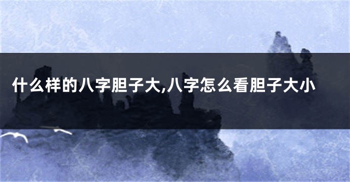 什么样的八字胆子大,八字怎么看胆子大小