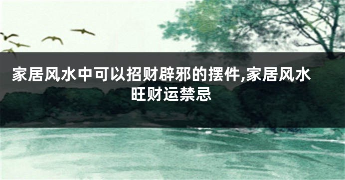 家居风水中可以招财辟邪的摆件,家居风水旺财运禁忌