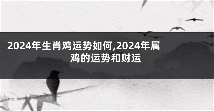 2024年生肖鸡运势如何,2024年属鸡的运势和财运
