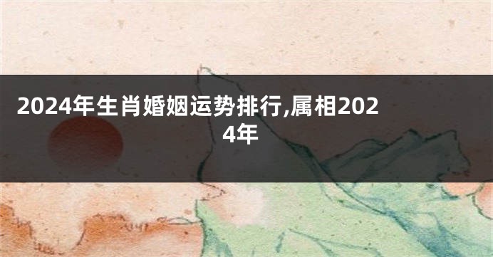 2024年生肖婚姻运势排行,属相2024年