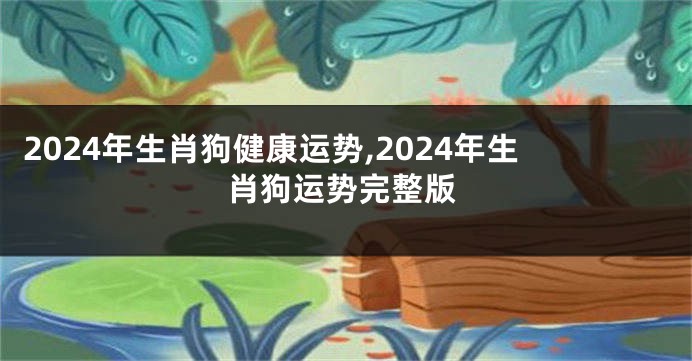 2024年生肖狗健康运势,2024年生肖狗运势完整版